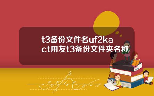 t3备份文件名uf2kact用友t3备份文件夹名称