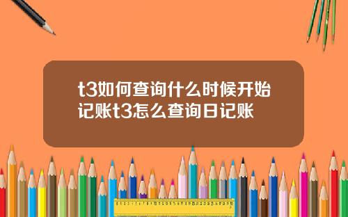 t3如何查询什么时候开始记账t3怎么查询日记账
