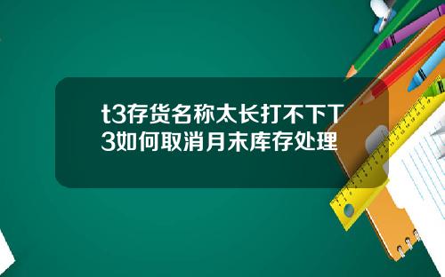 t3存货名称太长打不下T3如何取消月末库存处理