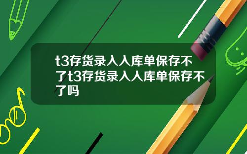 t3存货录入入库单保存不了t3存货录入入库单保存不了吗