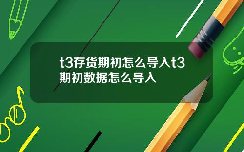 t3存货期初怎么导入t3期初数据怎么导入