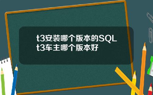 t3安装哪个版本的SQLt3车主哪个版本好
