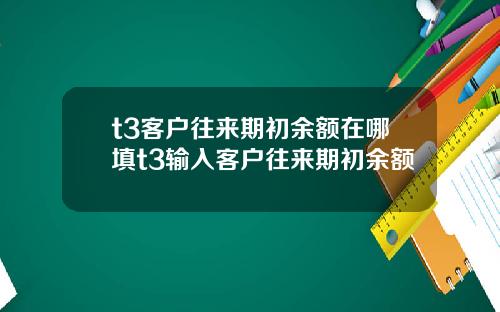 t3客户往来期初余额在哪填t3输入客户往来期初余额