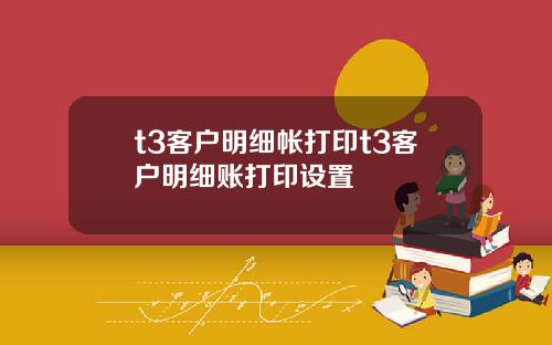 t3客户明细帐打印t3客户明细账打印设置
