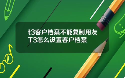 t3客户档案不能复制用友T3怎么设置客户档案
