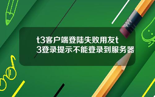t3客户端登陆失败用友t3登录提示不能登录到服务器