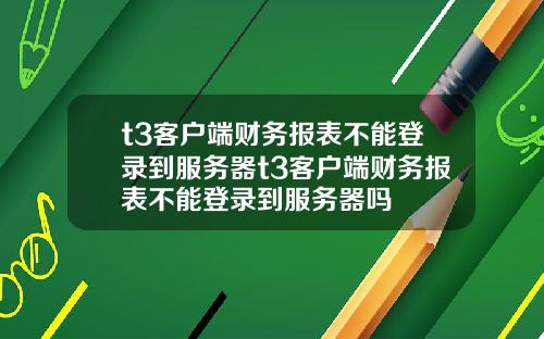 t3客户端财务报表不能登录到服务器t3客户端财务报表不能登录到服务器吗