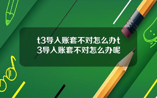 t3导入账套不对怎么办t3导入账套不对怎么办呢