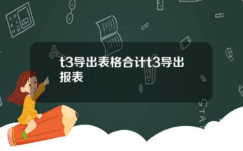 t3导出表格合计t3导出报表