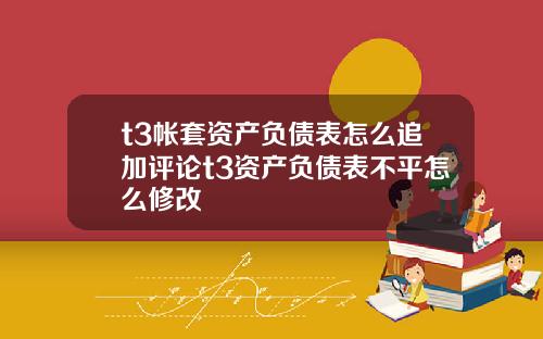 t3帐套资产负债表怎么追加评论t3资产负债表不平怎么修改
