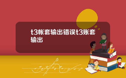 t3帐套输出错误t3账套输出