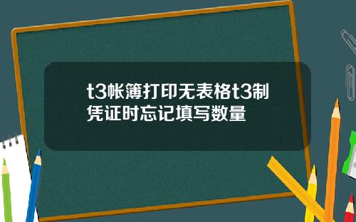 t3帐簿打印无表格t3制凭证时忘记填写数量