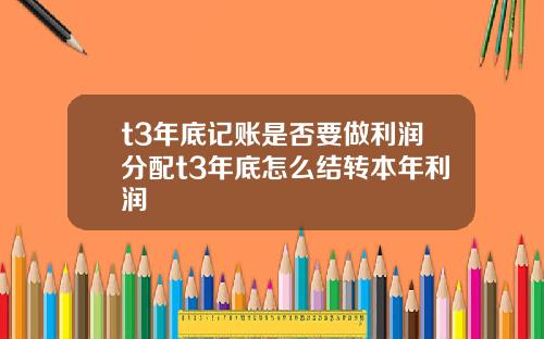 t3年底记账是否要做利润分配t3年底怎么结转本年利润