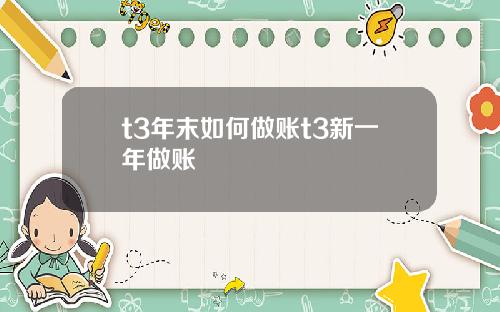 t3年末如何做账t3新一年做账