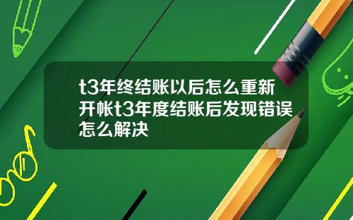 t3年终结账以后怎么重新开帐t3年度结账后发现错误怎么解决