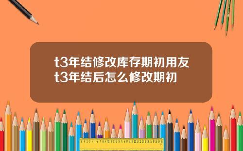 t3年结修改库存期初用友t3年结后怎么修改期初