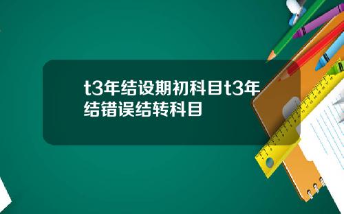 t3年结设期初科目t3年结错误结转科目