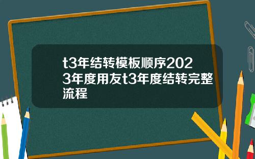 t3年结转模板顺序2023年度用友t3年度结转完整流程