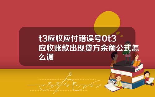 t3应收应付错误号0t3应收账款出现贷方余额公式怎么调