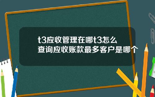 t3应收管理在哪t3怎么查询应收账款最多客户是哪个