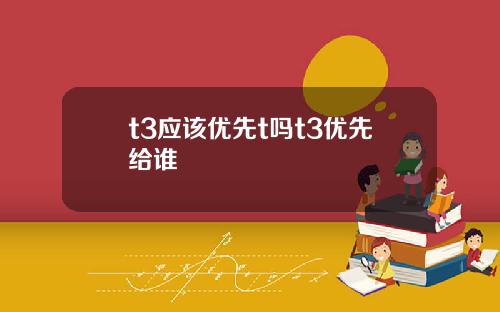 t3应该优先t吗t3优先给谁