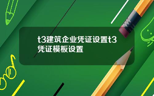 t3建筑企业凭证设置t3凭证模板设置