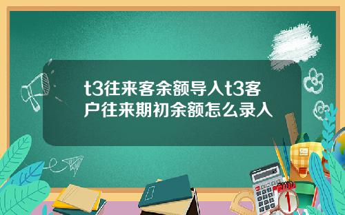 t3往来客余额导入t3客户往来期初余额怎么录入