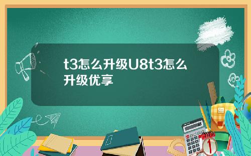 t3怎么升级U8t3怎么升级优享