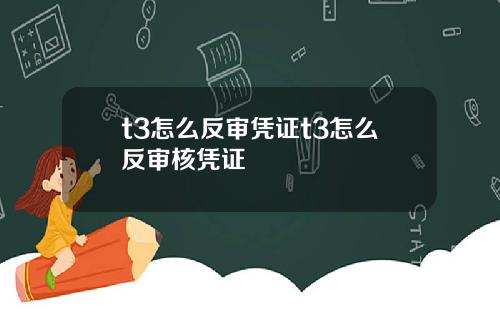 t3怎么反审凭证t3怎么反审核凭证