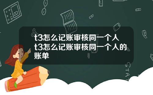 t3怎么记账审核同一个人t3怎么记账审核同一个人的账单