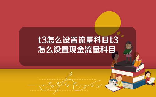 t3怎么设置流量科目t3怎么设置现金流量科目