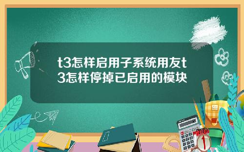 t3怎样启用子系统用友t3怎样停掉已启用的模块