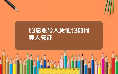 t3总账导入凭证t3如何导入凭证