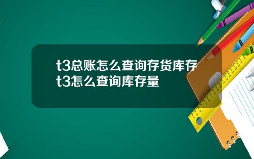 t3总账怎么查询存货库存t3怎么查询库存量