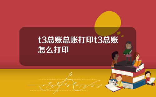 t3总账总账打印t3总账怎么打印