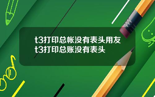 t3打印总帐没有表头用友t3打印总账没有表头