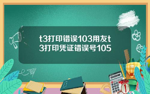 t3打印错误103用友t3打印凭证错误号105