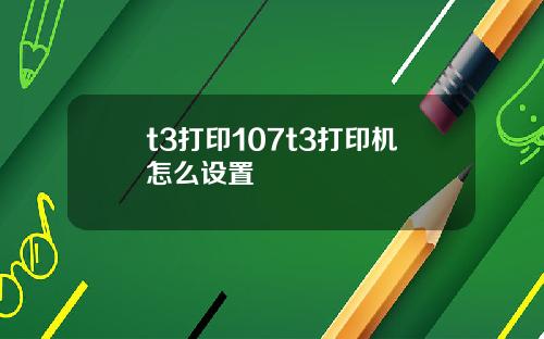 t3打印107t3打印机怎么设置