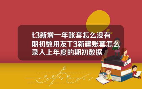 t3新增一年账套怎么没有期初数用友T3新建账套怎么录入上年度的期初数据