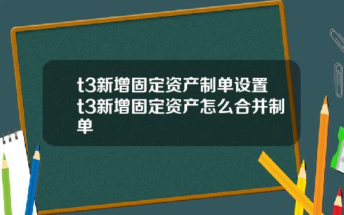 t3新增固定资产制单设置t3新增固定资产怎么合并制单