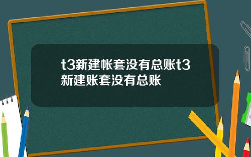 t3新建帐套没有总账t3新建账套没有总账