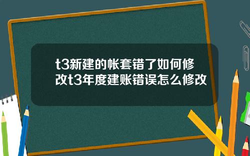 t3新建的帐套错了如何修改t3年度建账错误怎么修改