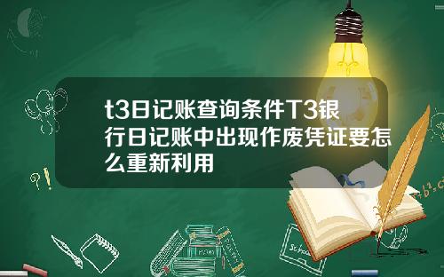 t3日记账查询条件T3银行日记账中出现作废凭证要怎么重新利用
