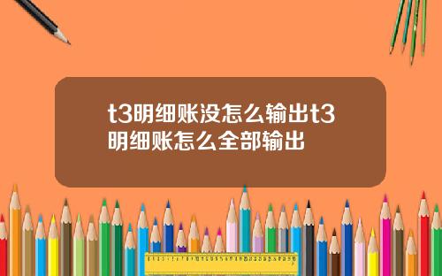 t3明细账没怎么输出t3明细账怎么全部输出