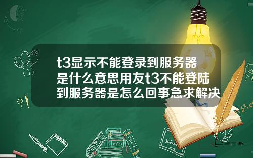 t3显示不能登录到服务器是什么意思用友t3不能登陆到服务器是怎么回事急求解决