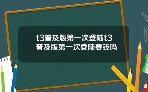 t3普及版第一次登陆t3普及版第一次登陆要钱吗