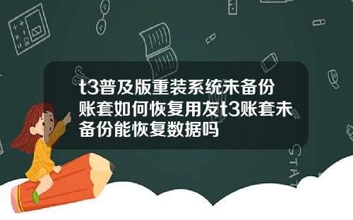 t3普及版重装系统未备份账套如何恢复用友t3账套未备份能恢复数据吗