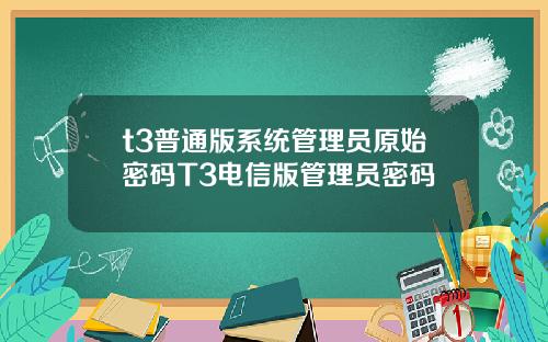 t3普通版系统管理员原始密码T3电信版管理员密码
