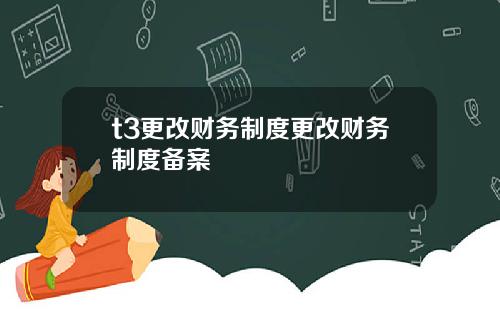 t3更改财务制度更改财务制度备案