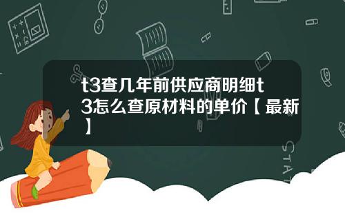 t3查几年前供应商明细t3怎么查原材料的单价【最新】